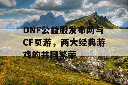 DNF公益服发布网与CF页游，两大经典游戏的共同繁荣