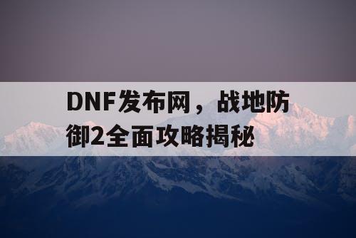 DNF发布网，战地防御2全面攻略揭秘