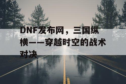 DNF发布网，三国纵横——穿越时空的战术对决