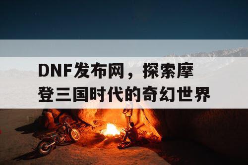 DNF发布网，探索摩登三国时代的奇幻世界