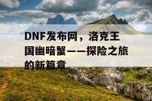 DNF发布网，洛克王国幽暗蟹——探险之旅的新篇章