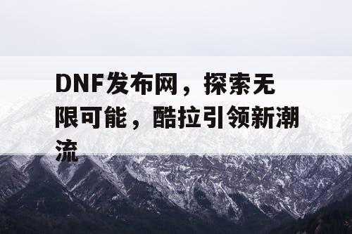 DNF发布网，探索无限可能，酷拉引领新潮流