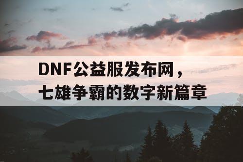 DNF公益服发布网，七雄争霸的数字新篇章