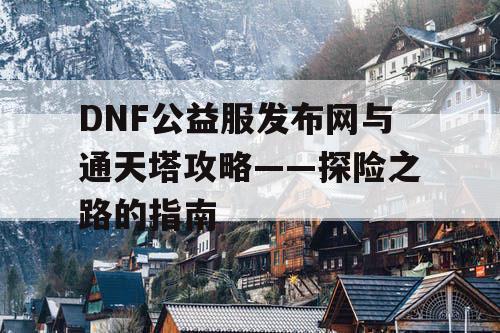 DNF公益服发布网与通天塔攻略——探险之路的指南