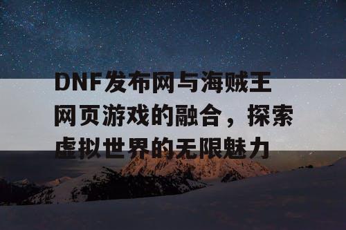 DNF发布网与海贼王网页游戏的融合，探索虚拟世界的无限魅力