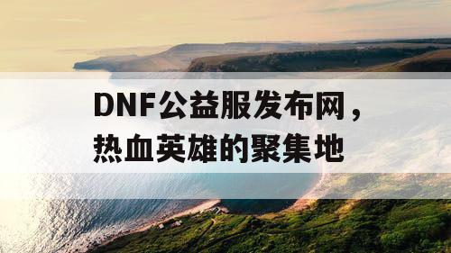 DNF公益服发布网，热血英雄的聚集地