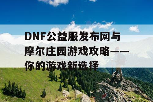 DNF公益服发布网与摩尔庄园游戏攻略——你的游戏新选择