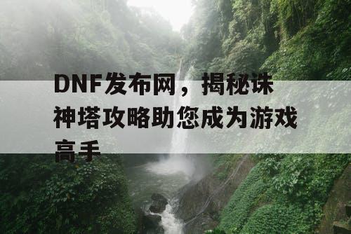 DNF发布网，揭秘诛神塔攻略助您成为游戏高手