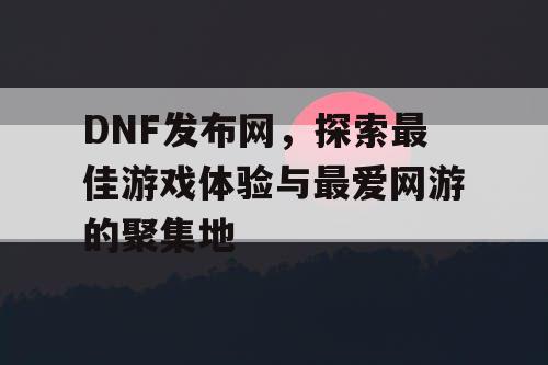 DNF发布网，探索最佳游戏体验与最爱网游的聚集地