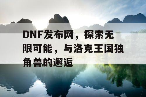 DNF发布网，探索无限可能，与洛克王国独角兽的邂逅