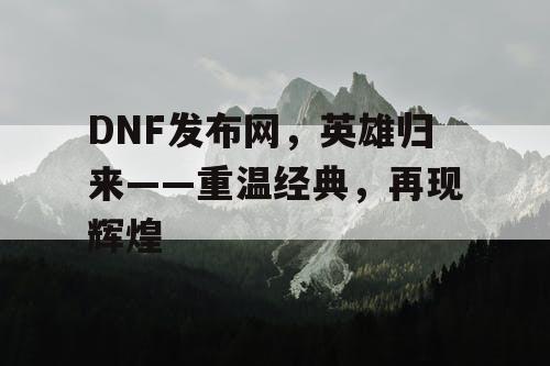 DNF发布网，英雄归来——重温经典，再现辉煌