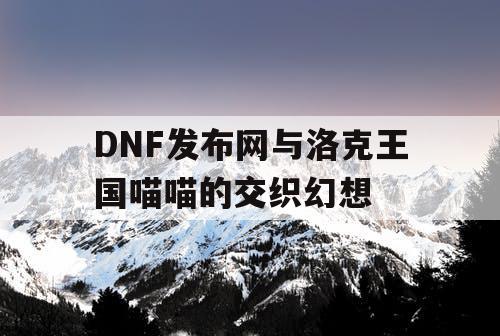 DNF发布网与洛克王国喵喵的交织幻想