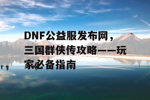 DNF公益服发布网，三国群侠传攻略——玩家必备指南