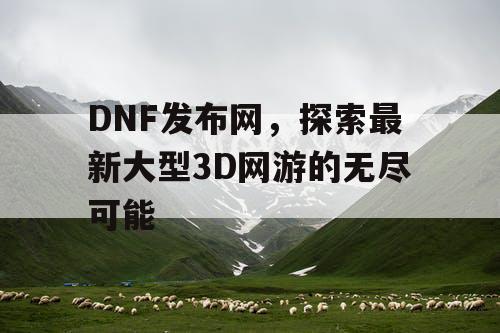 DNF发布网，探索最新大型3D网游的无尽可能