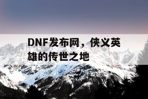 DNF发布网，侠义英雄的传世之地