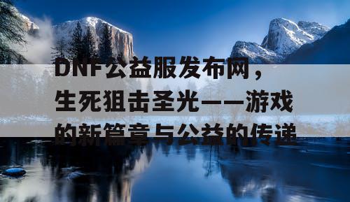 DNF公益服发布网，生死狙击圣光——游戏的新篇章与公益的传递