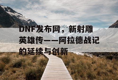 DNF发布网，新射雕英雄传——阿拉德战记的延续与创新