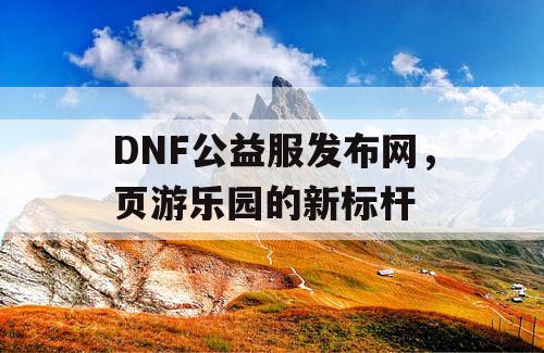 DNF公益服发布网，页游乐园的新标杆