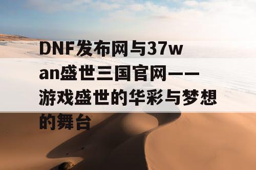 DNF发布网与37wan盛世三国官网——游戏盛世的华彩与梦想的舞台