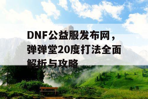 DNF公益服发布网，弹弹堂20度打法全面解析与攻略