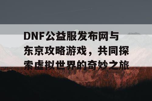 DNF公益服发布网与东京攻略游戏，共同探索虚拟世界的奇妙之旅