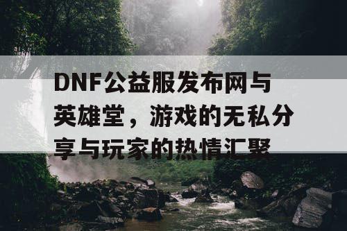 DNF公益服发布网与英雄堂，游戏的无私分享与玩家的热情汇聚