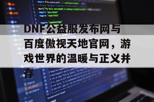 DNF公益服发布网与百度傲视天地官网，游戏世界的温暖与正义并存