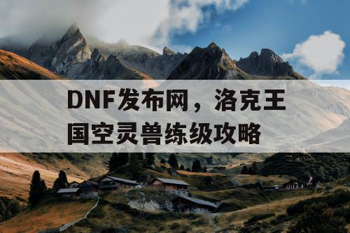 DNF发布网，洛克王国空灵兽练级攻略