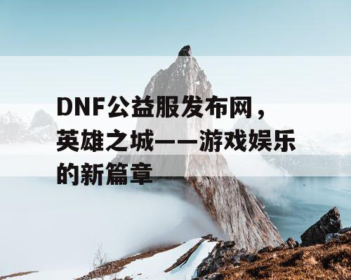 DNF公益服发布网，英雄之城——游戏娱乐的新篇章