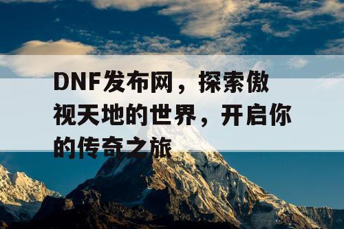 DNF发布网，探索傲视天地的世界，开启你的传奇之旅