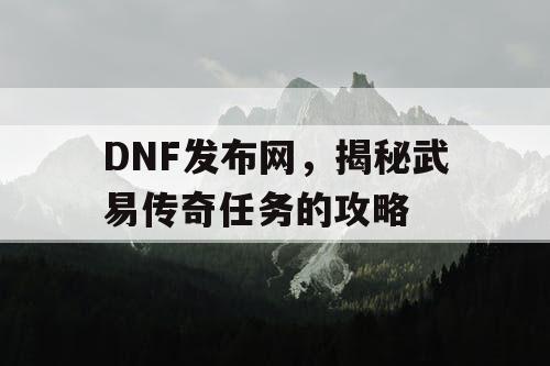 DNF发布网，揭秘武易传奇任务的攻略