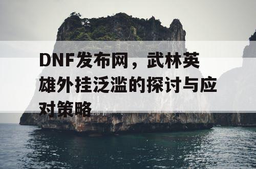 DNF发布网，武林英雄外挂泛滥的探讨与应对策略