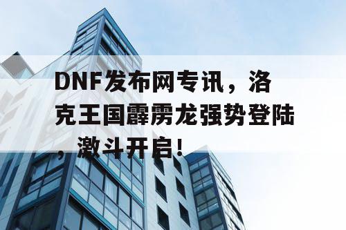 DNF发布网专讯，洛克王国霹雳龙强势登陆，激斗开启！