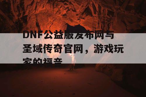 DNF公益服发布网与圣域传奇官网，游戏玩家的福音