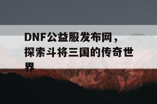 DNF公益服发布网，探索斗将三国的传奇世界