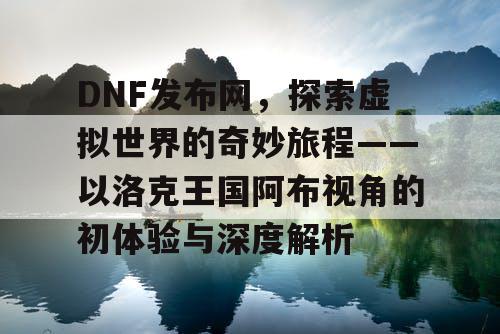 DNF发布网，探索虚拟世界的奇妙旅程——以洛克王国阿布视角的初体验与深度解析