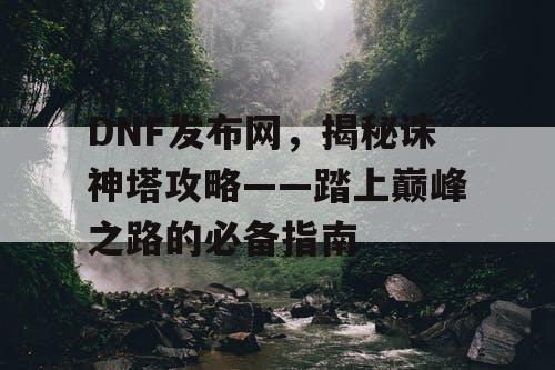 DNF发布网，揭秘诛神塔攻略——踏上巅峰之路的必备指南