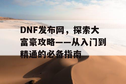 DNF发布网，探索大富豪攻略——从入门到精通的必备指南