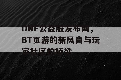 DNF公益服发布网，BT页游的新风尚与玩家社区的桥梁