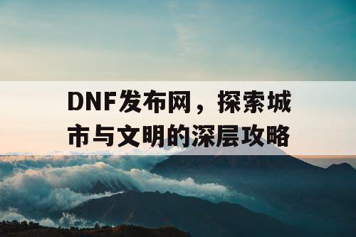 DNF发布网，探索城市与文明的深层攻略