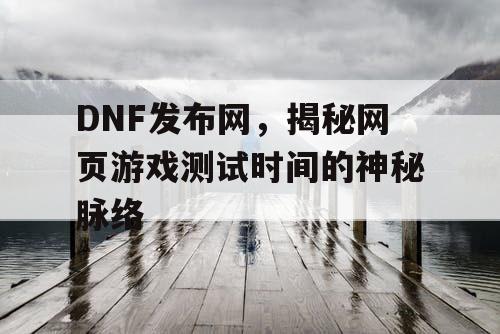 DNF发布网，揭秘网页游戏测试时间的神秘脉络