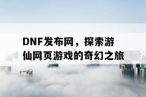 DNF发布网，探索游仙网页游戏的奇幻之旅