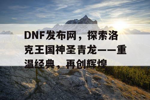 DNF发布网，探索洛克王国神圣青龙——重温经典，再创辉煌