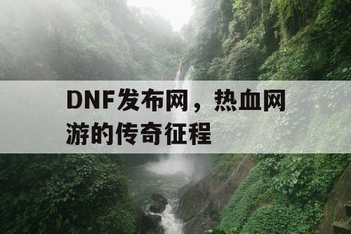 DNF发布网，热血网游的传奇征程