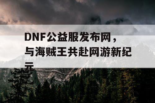 DNF公益服发布网，与海贼王共赴网游新纪元