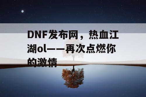 DNF发布网，热血江湖ol——再次点燃你的激情