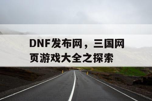 DNF发布网，三国网页游戏大全之探索