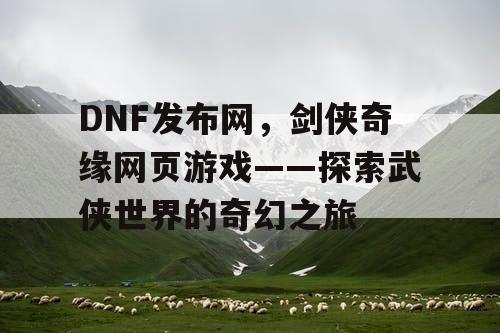 DNF发布网，剑侠奇缘网页游戏——探索武侠世界的奇幻之旅