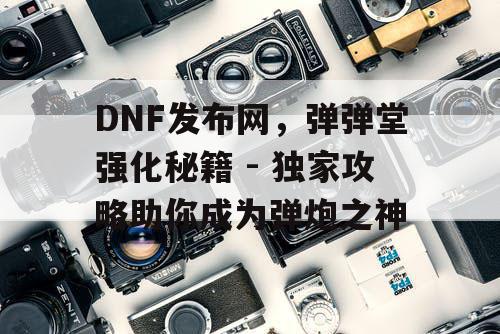 DNF发布网，弹弹堂强化秘籍 - 独家攻略助你成为弹炮之神