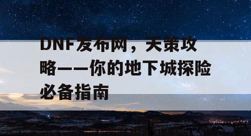 DNF发布网，天策攻略——你的地下城探险必备指南